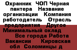 Охранник. ЧОП Черная пантера › Название организации ­ Компания-работодатель › Отрасль предприятия ­ Другое › Минимальный оклад ­ 12 000 - Все города Работа » Вакансии   . Кировская обл.,Соломинцы д.